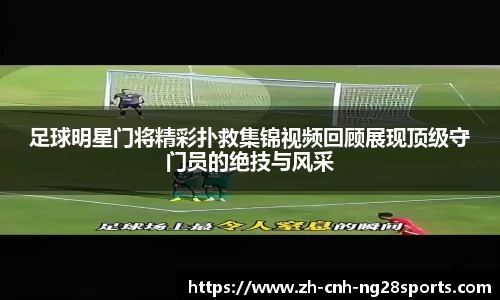 足球明星门将精彩扑救集锦视频回顾展现顶级守门员的绝技与风采